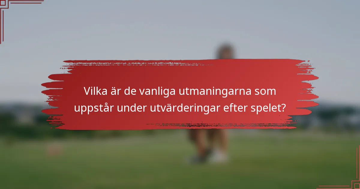 Vilka är de vanliga utmaningarna som uppstår under utvärderingar efter spelet?